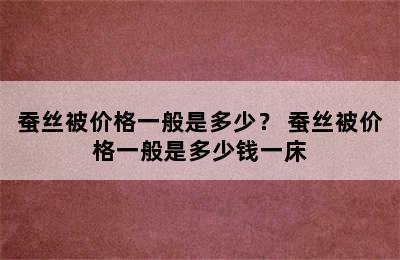 蚕丝被价格一般是多少？ 蚕丝被价格一般是多少钱一床